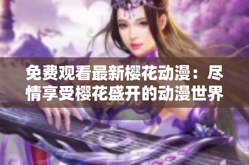 免費觀看最新櫻花動漫：盡情享受櫻花盛開的動漫世界