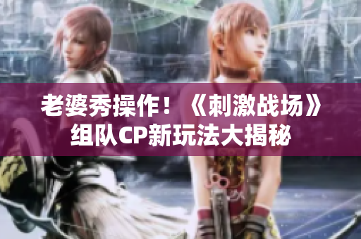 老婆秀操作！《刺激戰(zhàn)場》組隊CP新玩法大揭秘