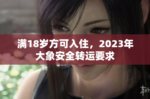 滿18歲方可入住，2023年大象安全轉(zhuǎn)運要求