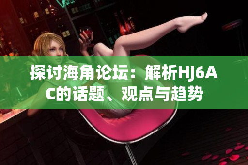 探討海角論壇：解析HJ6AC的話題、觀點與趨勢