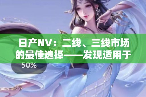 日產(chǎn)NV：二線、三線市場的最佳選擇——發(fā)現(xiàn)適用于各種商業(yè)需求的完美車型