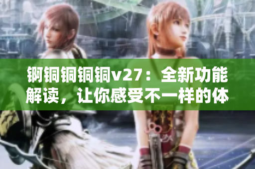 錒銅銅銅銅v27：全新功能解讀，讓你感受不一樣的體驗