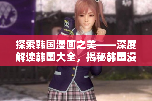 探索韓國漫畫之美——深度解讀韓國大全，揭秘韓國漫畫產(chǎn)業(yè)及其魅力