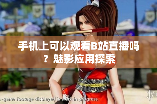 手機上可以觀看B站直播嗎？魅影應用探索