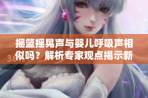 搖籃搖晃聲與嬰兒呼吸聲相似嗎？解析專家觀點(diǎn)揭示新發(fā)現(xiàn)