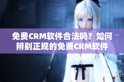 免費CRM軟件合法嗎？如何辨別正規(guī)的免費CRM軟件