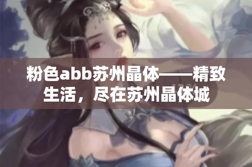 粉色abb蘇州晶體——精致生活，盡在蘇州晶體城