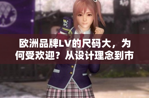 歐洲品牌LV的尺碼大，為何受歡迎？從設(shè)計理念到市場反饋一一解析