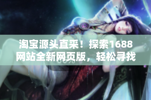 淘寶源頭直采！探索1688網(wǎng)站全新網(wǎng)頁版，輕松尋找優(yōu)質(zhì)貨源！