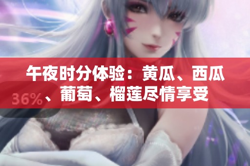午夜時分體驗(yàn)：黃瓜、西瓜、葡萄、榴蓮盡情享受