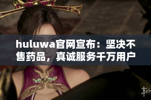huluwa官網(wǎng)宣布：堅(jiān)決不售藥品，真誠服務(wù)千萬用戶