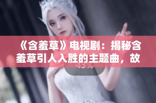 《含羞草》電視?。航颐睾卟菀巳雱俚闹黝}曲，故事背后隱藏了怎樣的秘密？