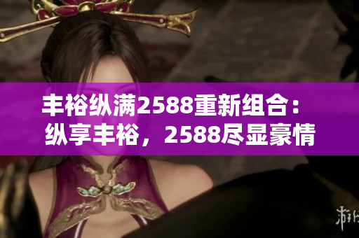 豐裕縱滿2588重新組合： 縱享豐裕，2588盡顯豪情