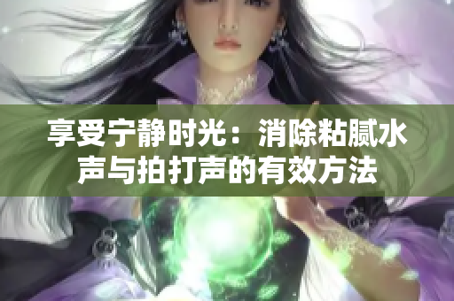 享受寧靜時光：消除粘膩水聲與拍打聲的有效方法
