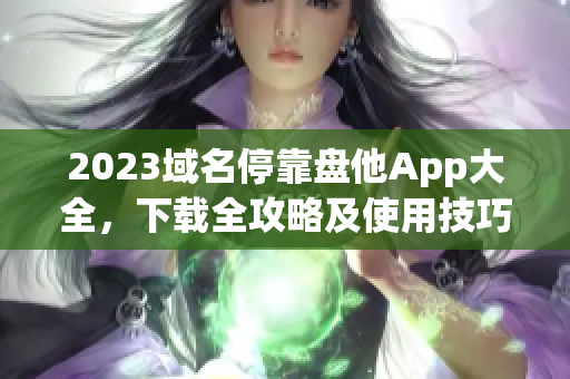 2023域名?？勘P他App大全，下載全攻略及使用技巧分享