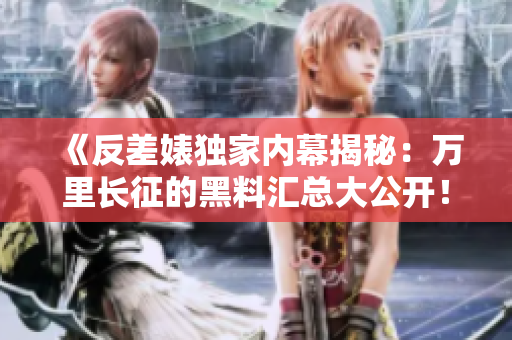 《反差婊獨(dú)家內(nèi)幕揭秘：萬(wàn)里長(zhǎng)征的黑料匯總大公開(kāi)！》