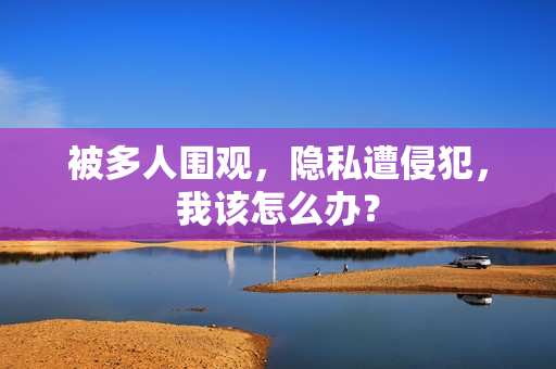 被多人圍觀，隱私遭侵犯，我該怎么辦？