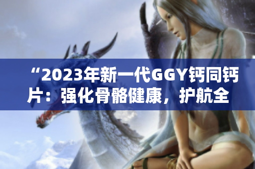 “2023年新一代GGY鈣同鈣片：強化骨骼健康，護航全家安康”