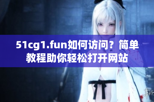 51cg1.fun如何訪問？簡單教程助你輕松打開網(wǎng)站