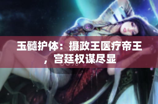 玉髓護體：攝政王醫(yī)療帝王，宮廷權(quán)謀盡顯