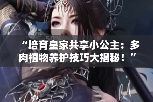 “培育皇家共享小公主：多肉植物養(yǎng)護技巧大揭秘！”
