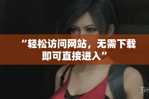 “輕松訪問網(wǎng)站，無需下載即可直接進(jìn)入”
