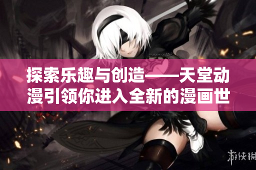 探索樂趣與創(chuàng)造——天堂動漫引領(lǐng)你進(jìn)入全新的漫畫世界