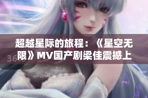 超越星際的旅程：《星空無限》MV國產(chǎn)劇梁佳震撼上線！
