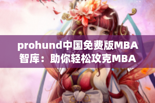 prohund中國免費版MBA智庫：助你輕松攻克MBA學(xué)業(yè)
