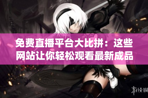 免費(fèi)直播平臺大比拼：這些網(wǎng)站讓你輕松觀看最新成品ppt直播