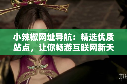 小辣椒網(wǎng)址導(dǎo)航：精選優(yōu)質(zhì)站點(diǎn)，讓你暢游互聯(lián)網(wǎng)新天地
