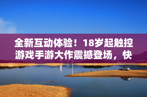 全新互動(dòng)體驗(yàn)！18歲起觸控游戲手游大作震撼登場(chǎng)，快來(lái)體驗(yàn)吧！