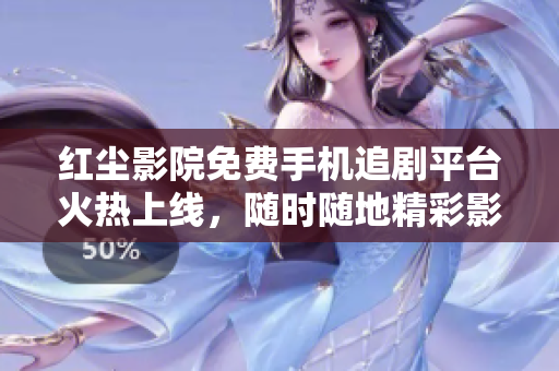 紅塵影院免費手機追劇平臺火熱上線，隨時隨地精彩影視隨心看
