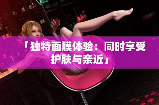 「獨特面膜體驗：同時享受護膚與親近」