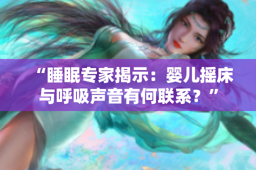 “睡眠專家揭示：嬰兒搖床與呼吸聲音有何聯(lián)系？”