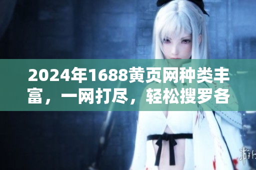 2024年1688黃頁(yè)網(wǎng)種類豐富，一網(wǎng)打盡，輕松搜羅各行各業(yè)解決方案