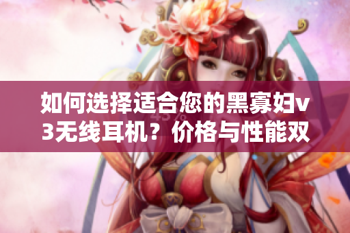 如何選擇適合您的黑寡婦v3無線耳機？價格與性能雙重考量是關(guān)鍵!