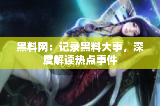 黑料網(wǎng)：記錄黑料大事，深度解讀熱點(diǎn)事件