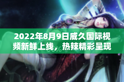 2022年8月9日威久國際視頻新鮮上線，熱辣精彩呈現(xiàn)