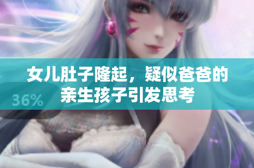 女兒肚子隆起，疑似爸爸的親生孩子引發(fā)思考