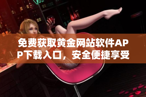 免費(fèi)獲取黃金網(wǎng)站軟件APP下載入口，安全便捷享受高品質(zhì)服務(wù)