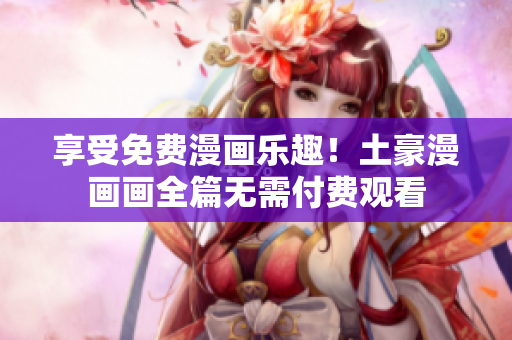 享受免費(fèi)漫畫樂趣！土豪漫畫畫全篇無(wú)需付費(fèi)觀看