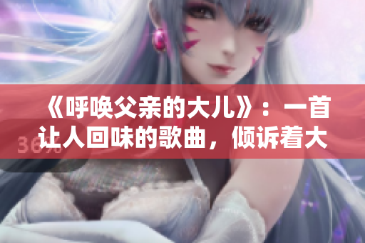《呼喚父親的大兒》：一首讓人回味的歌曲，傾訴著大兒的情感和渴望。