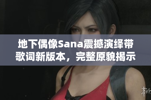 地下偶像Sana震撼演繹帶歌詞新版本，完整原貌揭示真情