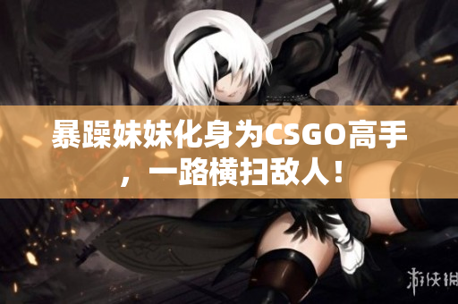 暴躁妹妹化身為CSGO高手，一路橫掃敵人！