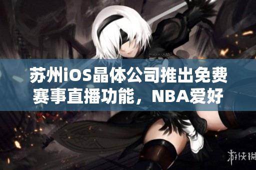 蘇州iOS晶體公司推出免費賽事直播功能，NBA愛好者不容錯過