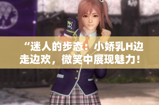 “迷人的步態(tài)：小嬌乳H邊走邊歡，微笑中展現(xiàn)魅力！”