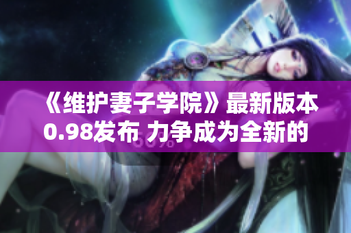 《維護妻子學院》最新版本0.98發(fā)布 力爭成為全新的情感冒險游戲!