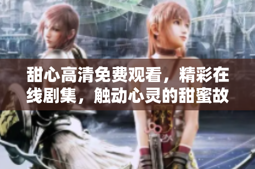 甜心高清免費觀看，精彩在線劇集，觸動心靈的甜蜜故事