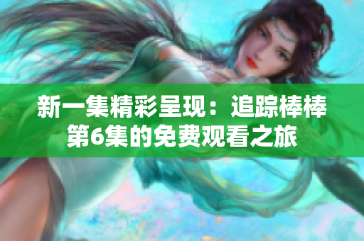 新一集精彩呈現(xiàn)：追蹤棒棒第6集的免費觀看之旅